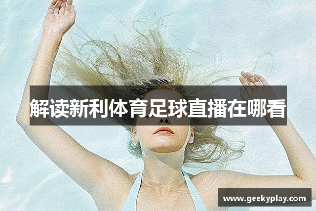 解读新利体育足球直播在哪看